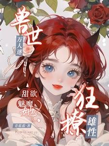 兽世万人迷,甜欲魅魔她狂撩雄性